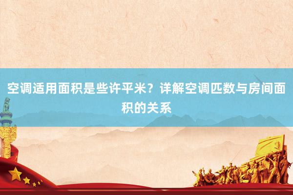 空调适用面积是些许平米？详解空调匹数与房间面积的关系