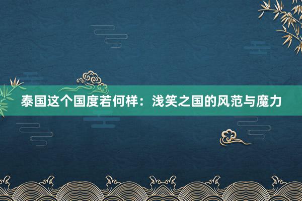 泰国这个国度若何样：浅笑之国的风范与魔力